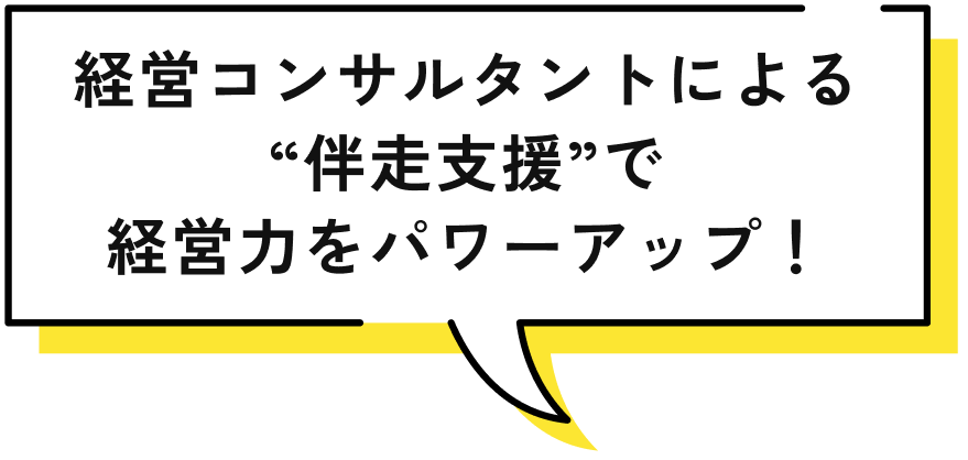 経営コンサルタントによる“伴走支援”で経営力をパワーアップ！